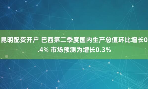 昆明配资开户 巴西第二季度国内生产总值环比增长0.4% 市场预测为增长0.3%