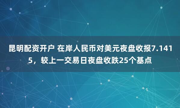 昆明配资开户 在岸人民币对美元夜盘收报7.1415，较上一交易日夜盘收跌25个基点