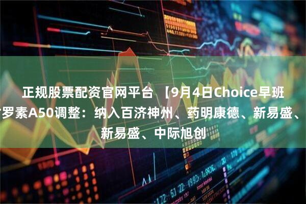 正规股票配资官网平台 【9月4日Choice早班车】富时罗素A50调整：纳入百济神州、药明康德、新易盛、中际旭创
