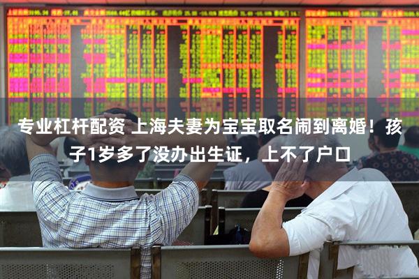 专业杠杆配资 上海夫妻为宝宝取名闹到离婚！孩子1岁多了没办出生证，上不了户口