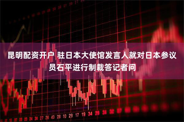 昆明配资开户 驻日本大使馆发言人就对日本参议员石平进行制裁答记者问