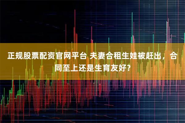 正规股票配资官网平台 夫妻合租生娃被赶出，合同至上还是生育友好？