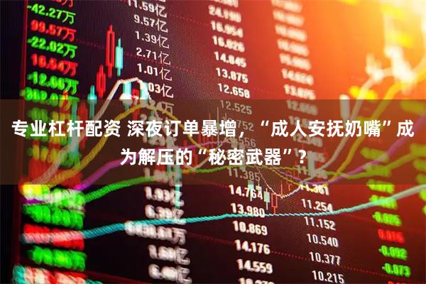 专业杠杆配资 深夜订单暴增，“成人安抚奶嘴”成为解压的“秘密武器”？