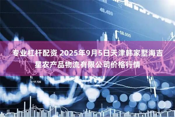 专业杠杆配资 2025年9月5日天津韩家墅海吉星农产品物流有限公司价格行情