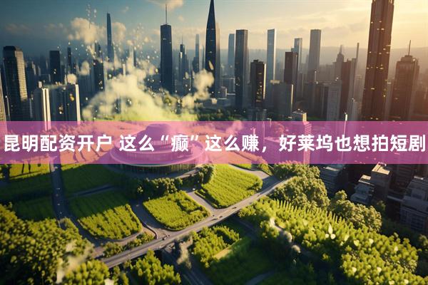 昆明配资开户 这么“癫”这么赚，好莱坞也想拍短剧