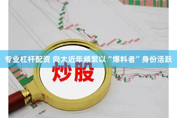 专业杠杆配资 向太近年频繁以“爆料者”身份活跃