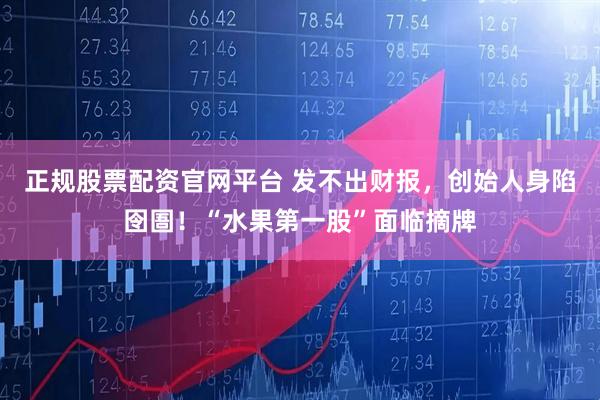 正规股票配资官网平台 发不出财报，创始人身陷囹圄！“水果第一股”面临摘牌