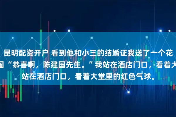昆明配资开户 看到他和小三的结婚证我送了一个花圈过去 林雨陈建国 “恭喜啊,陈建国先生。”我站在酒店门口,看着大堂里的红色气球。