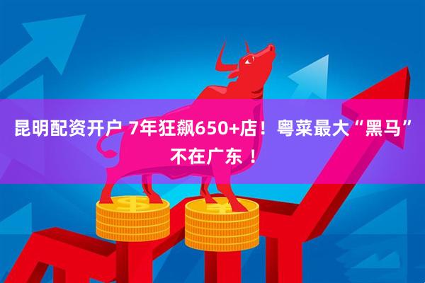 昆明配资开户 7年狂飙650+店！粤菜最大“黑马”不在广东 ！