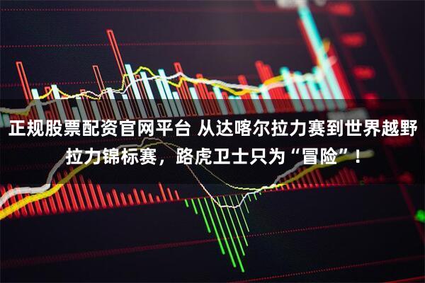 正规股票配资官网平台 从达喀尔拉力赛到世界越野拉力锦标赛,路虎卫士只为“冒险”!