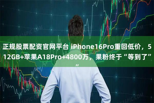 正规股票配资官网平台 iPhone16Pro重回低价，512GB+苹果A18Pro+4800万，果粉终于“等到了”