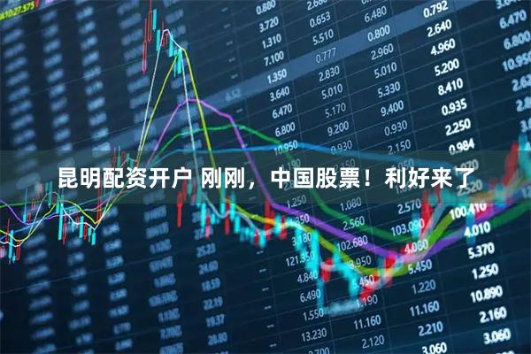 昆明配资开户 刚刚,中国股票!利好来了