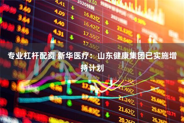 专业杠杆配资 新华医疗：山东健康集团已实施增持计划