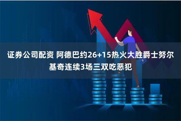 证券公司配资 阿德巴约26+15热火大胜爵士努尔基奇连续3场三双吃恶犯