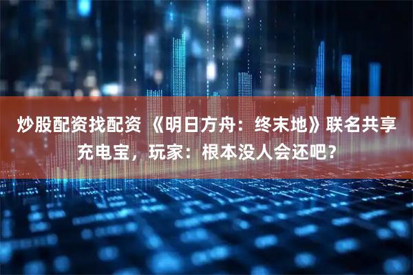 炒股配资找配资 《明日方舟:终末地》联名共享充电宝,玩家:根本没人会还吧?