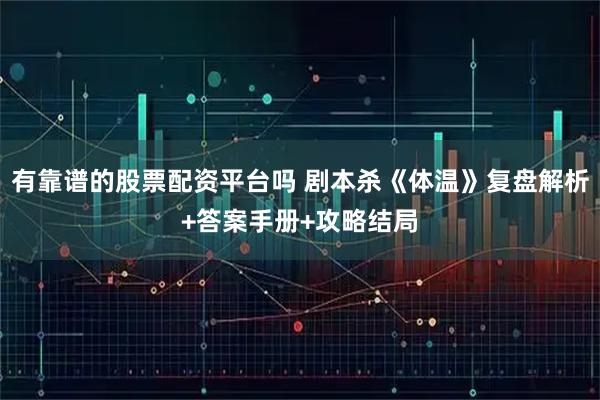 有靠谱的股票配资平台吗 剧本杀《体温》复盘解析+答案手册+攻略结局