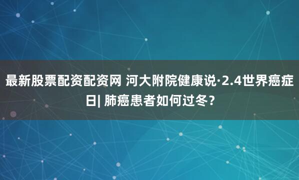 最新股票配资配资网 河大附院健康说·2.4世界癌症日| 肺癌患者如何过冬？