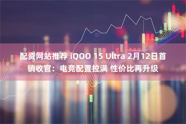 配资网站推荐 iQOO 15 Ultra 2月12日首销收官：电竞配置拉满 性价比再升级