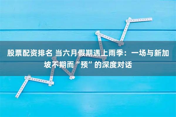 股票配资排名 当六月假期遇上雨季：一场与新加坡不期而“预”的深度对话