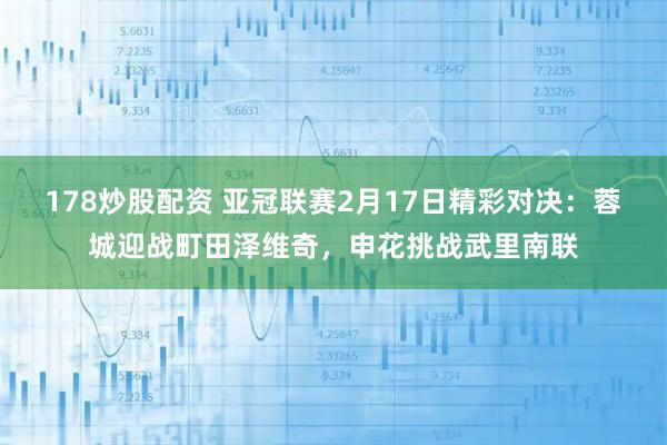 178炒股配资 亚冠联赛2月17日精彩对决:蓉城迎战町田泽维奇,申花挑战武里南联