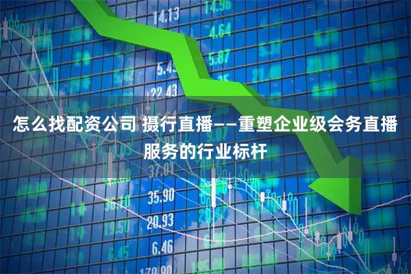 怎么找配资公司 摄行直播——重塑企业级会务直播服务的行业标杆