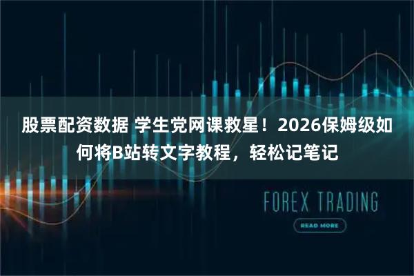 股票配资数据 学生党网课救星!2026保姆级如何将B站转文字教程,轻松记笔记
