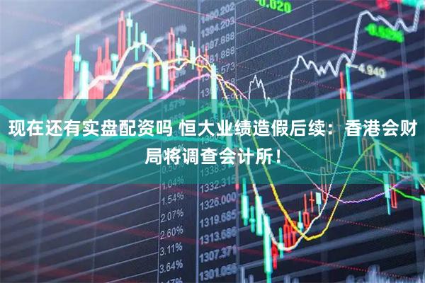现在还有实盘配资吗 恒大业绩造假后续：香港会财局将调查会计所！