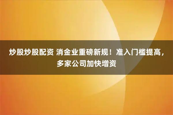 炒股炒股配资 消金业重磅新规！准入门槛提高，多家公司加快增资