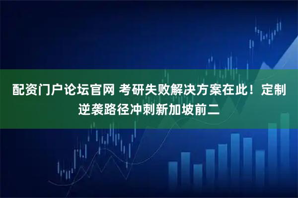 配资门户论坛官网 考研失败解决方案在此!定制逆袭路径冲刺新加坡前二