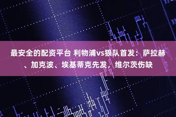最安全的配资平台 利物浦vs狼队首发：萨拉赫、加克波、埃基蒂克先发，维尔茨伤缺