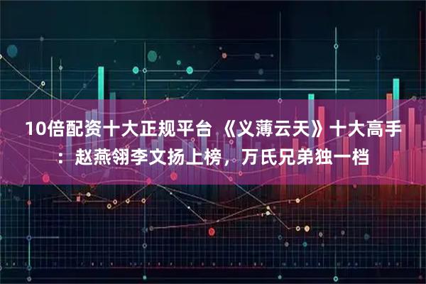 10倍配资十大正规平台 《义薄云天》十大高手：赵燕翎李文扬上榜，万氏兄弟独一档
