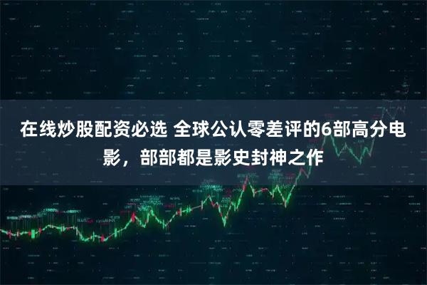 在线炒股配资必选 全球公认零差评的6部高分电影，部部都是影史封神之作