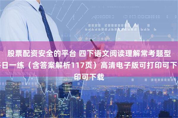 股票配资安全的平台 四下语文阅读理解常考题型每日一练（含答案解析117页）高清电子版可打印可下载
