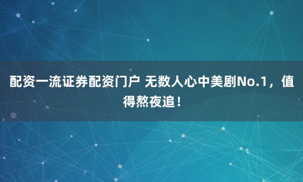 配资一流证券配资门户 无数人心中美剧No.1，值得熬夜追！
