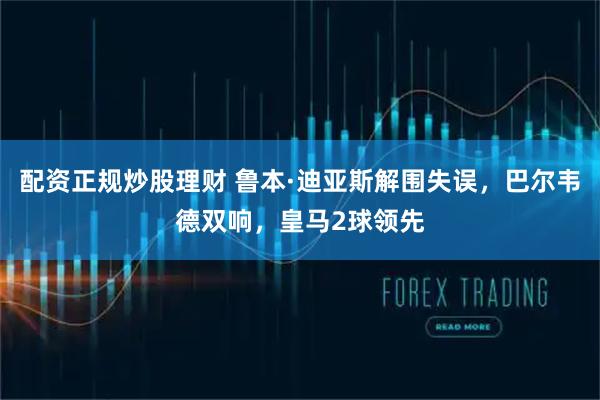 配资正规炒股理财 鲁本·迪亚斯解围失误，巴尔韦德双响，皇马2球领先