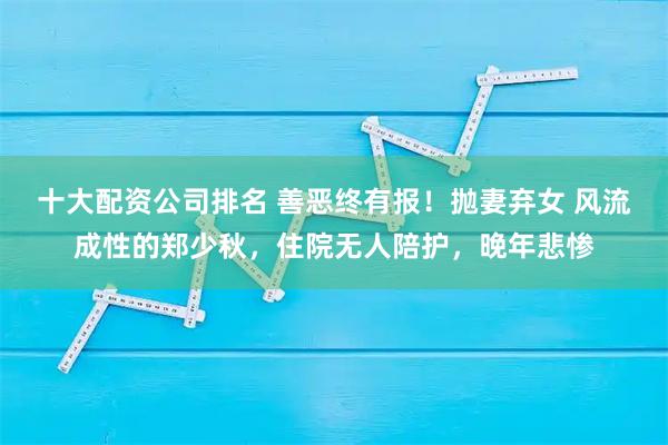 十大配资公司排名 善恶终有报！抛妻弃女 风流成性的郑少秋，住院无人陪护，晚年悲惨