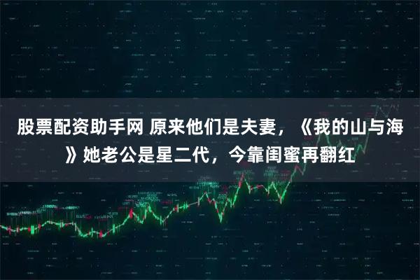 股票配资助手网 原来他们是夫妻，《我的山与海》她老公是星二代，今靠闺蜜再翻红