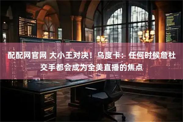 配配网官网 大小王对决！乌度卡：任何时候詹杜交手都会成为全美直播的焦点