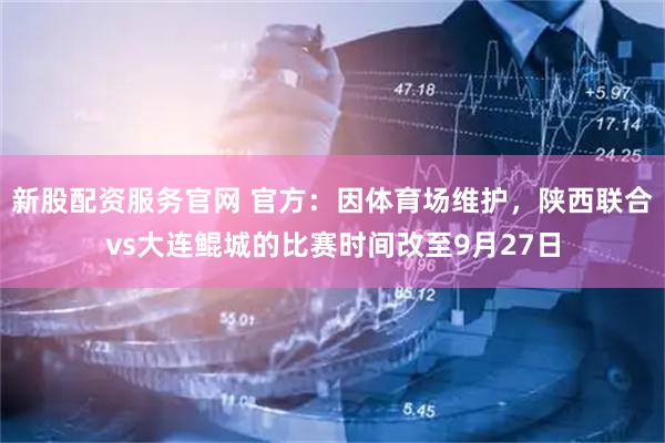 新股配资服务官网 官方：因体育场维护，陕西联合vs大连鲲城的比赛时间改至9月27日