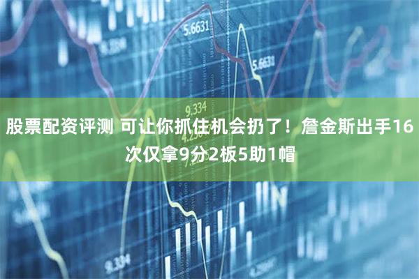 股票配资评测 可让你抓住机会扔了！詹金斯出手16次仅拿9分2板5助1帽