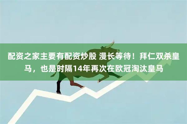 配资之家主要有配资炒股 漫长等待！拜仁双杀皇马，也是时隔14年再次在欧冠淘汰皇马