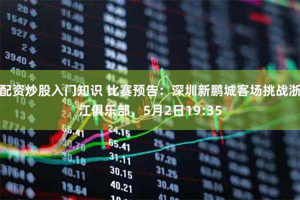 配资炒股入门知识 比赛预告：深圳新鹏城客场挑战浙江俱乐部，5月2日19:35
