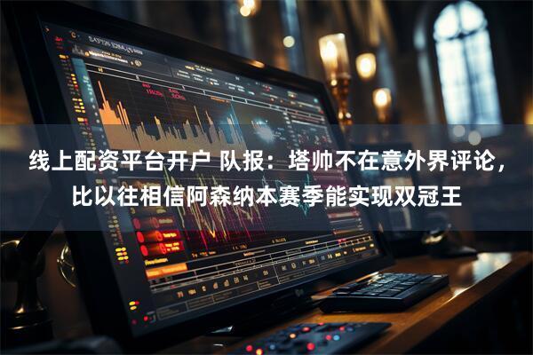 线上配资平台开户 队报：塔帅不在意外界评论，比以往相信阿森纳本赛季能实现双冠王