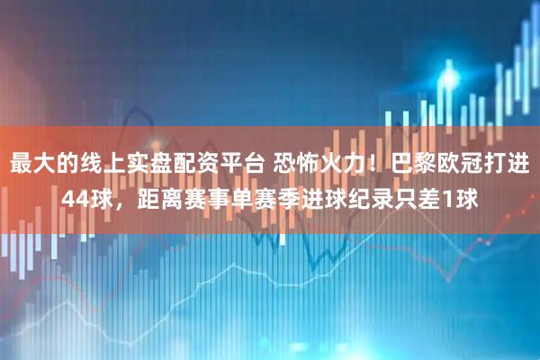 最大的线上实盘配资平台 恐怖火力！巴黎欧冠打进44球，距离赛事单赛季进球纪录只差1球