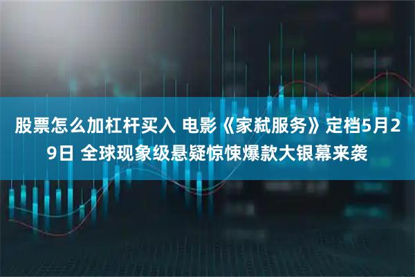 股票怎么加杠杆买入 电影《家弑服务》定档5月29日 全球现象级悬疑惊悚爆款大银幕来袭