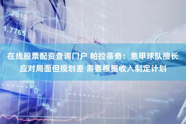 在线股票配资查询门户 帕拉蒂奇：意甲球队擅长应对局面但规划差 需要根据收入制定计划