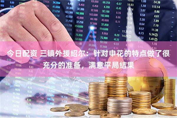 今日配资 三镇外援绍尔：针对申花的特点做了很充分的准备，满意平局结果