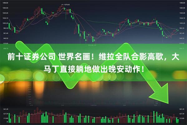 前十证券公司 世界名画！维拉全队合影高歌，大马丁直接躺地做出晚安动作！