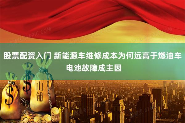 股票配资入门 新能源车维修成本为何远高于燃油车 电池故障成主因