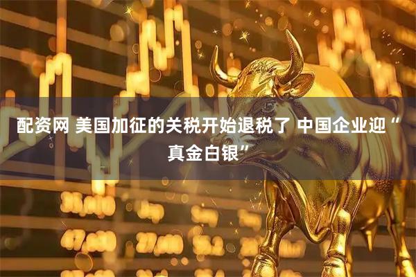 配资网 美国加征的关税开始退税了 中国企业迎“真金白银”